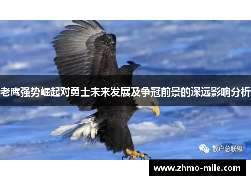 老鹰强势崛起对勇士未来发展及争冠前景的深远影响分析 老鹰强势崛起对勇士未来发展及争冠前景的深远影响分析