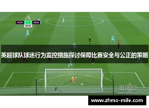 英超球队球迷行为监控措施探讨保障比赛安全与公正的策略 英超球队球迷行为监控措施探讨保障比赛安全与公正的策略