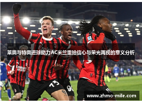 莱奥与特奥进球助力AC米兰重拾信心与荣光再现的意义分析 莱奥与特奥进球助力AC米兰重拾信心与荣光再现的意义分析