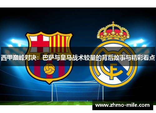 西甲巅峰对决:巴萨与皇马战术较量的背后故事与精彩看点 西甲巅峰对决:巴萨与皇马战术较量的背后故事与精彩看点