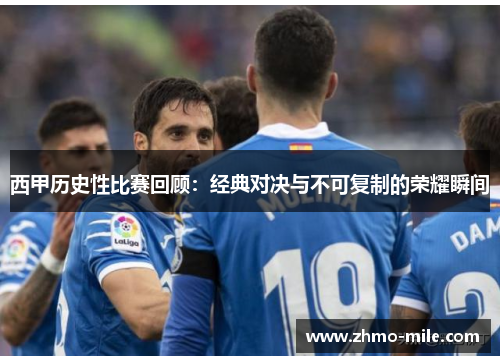 西甲历史性比赛回顾:经典对决与不可复制的荣耀瞬间 西甲历史性比赛回顾:经典对决与不可复制的荣耀瞬间