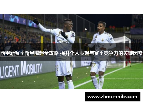 西甲新赛季新星崛起全攻略 提升个人表现与赛季竞争力的关键因素 西甲新赛季新星崛起全攻略 提升个人表现与赛季竞争力的关键因素