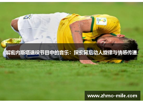 解密内斯塔退役节目中的音乐：探索背后动人旋律与情感传递