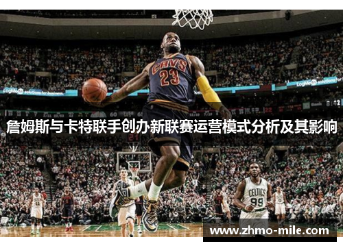 詹姆斯与卡特联手创办新联赛运营模式分析及其影响 詹姆斯与卡特联手创办新联赛运营模式分析及其影响