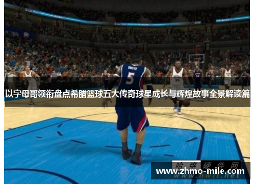 以字母哥领衔盘点希腊篮球五大传奇球星成长与辉煌故事全景解读篇 以字母哥领衔盘点希腊篮球五大传奇球星成长与辉煌故事全景解读篇