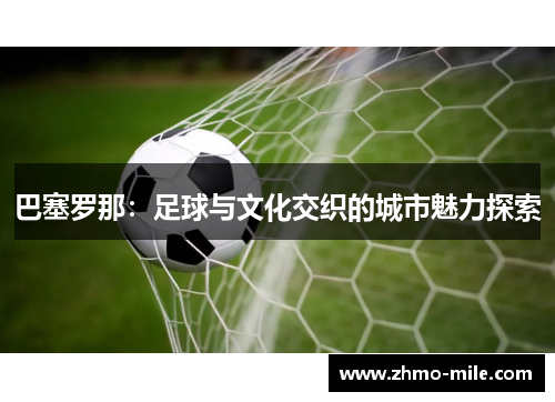 巴塞罗那：足球与文化交织的城市魅力探索