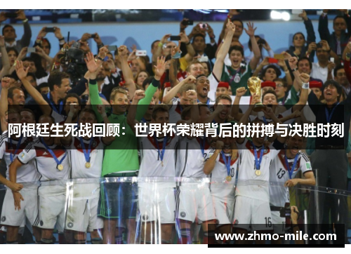 阿根廷生死战回顾:世界杯荣耀背后的拼搏与决胜时刻 阿根廷生死战回顾:世界杯荣耀背后的拼搏与决胜时刻