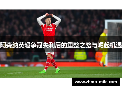 阿森纳英超争冠失利后的重整之路与崛起机遇