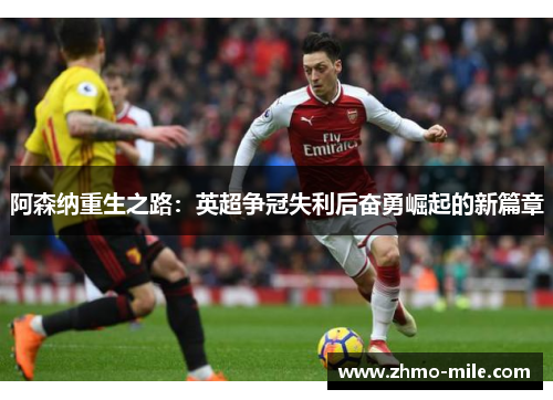 阿森纳重生之路:英超争冠失利后奋勇崛起的新篇章 阿森纳重生之路:英超争冠失利后奋勇崛起的新篇章