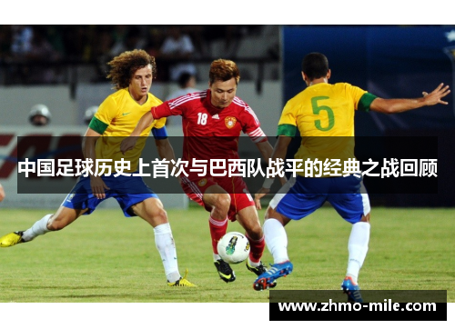 中国足球历史上首次与巴西队战平的经典之战回顾 中国足球历史上首次与巴西队战平的经典之战回顾