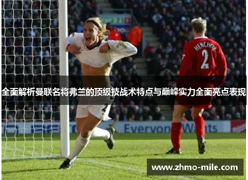 全面解析曼联名将弗兰的顶级技战术特点与巅峰实力全面亮点表现 全面解析曼联名将弗兰的顶级技战术特点与巅峰实力全面亮点表现