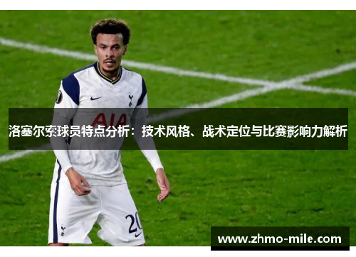 洛塞尔索球员特点分析:技术风格、战术定位与比赛影响力解析 洛塞尔索球员特点分析:技术风格、战术定位与比赛影响力解析