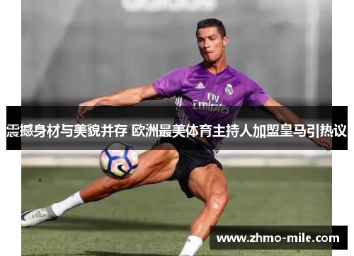 震撼身材与美貌并存 欧洲最美体育主持人加盟皇马引热议