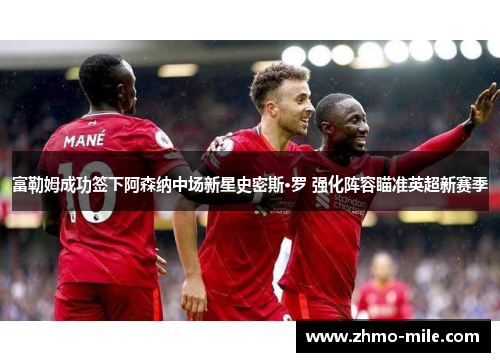 富勒姆成功签下阿森纳中场新星史密斯·罗 强化阵容瞄准英超新赛季